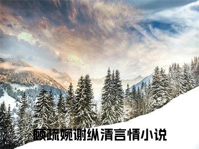 顾疏婉谢纵清小说全文免费阅读-顾疏婉谢纵清小说最新章节列表（顾疏婉谢纵清）