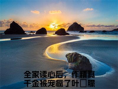 全家读心后，作精真千金被宠疯了叶晞朦新书热荐免费小说全文完整版-小说精选片段阅读