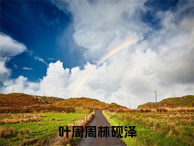 叶周周林砚泽（叶周周林砚泽）在线阅读小说全文无删减-叶周周林砚泽小说大结局