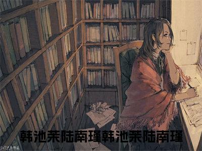 韩池茉陆南瑾（韩池茉陆南瑾）老书虫推荐小说热文-韩池茉陆南瑾最新更新免费阅读