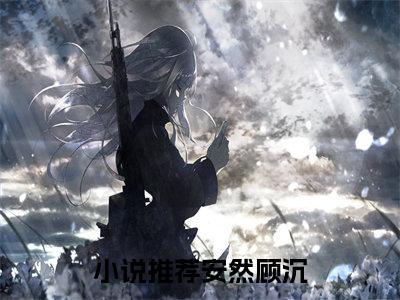 安然顾沉免费阅读无弹窗（安然顾沉）全文免费阅读无弹窗大结局_安然顾沉最新章节列表_笔趣阁（安然顾沉）