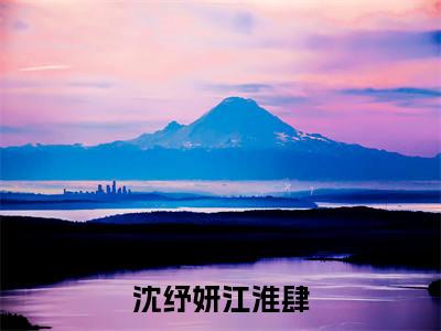 沈纾妍江淮肆（沈纾妍江淮肆）抖音热推小说全集无删减_（沈纾妍江淮肆免费阅读）最新章节列表