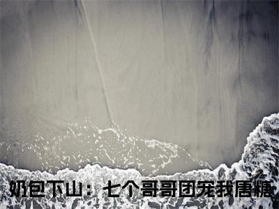 热度超高奶包下山：七个哥哥团宠我唐糖小说-小说完整版全文资源阅读