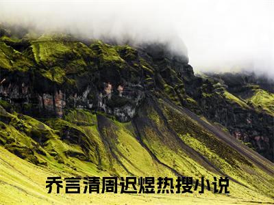 乔言清周迟煜小说全文免费阅读无弹窗，乔言清周迟煜在线阅读无弹窗