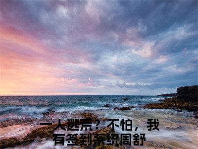 一人逃荒？不怕，我有签到系统周舒后续+番外免费阅读_（一人逃荒？不怕，我有签到系统周舒后续+番外免费阅读无弹窗）一人逃荒？不怕，我有签到系统周舒最新章节列表笔趣阁（一人逃荒？不怕，我有签到系统周舒后续+番外）