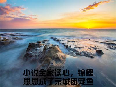 全家读心，锦鲤崽崽成了京城团宠鱼卷卷最新章节（全家读心，锦鲤崽崽成了京城团宠鱼卷卷）全文免费阅读无弹窗大结局_全家读心，锦鲤崽崽成了京城团宠鱼卷卷免费阅读（全家读心，锦鲤崽崽成了京城团宠鱼卷卷）