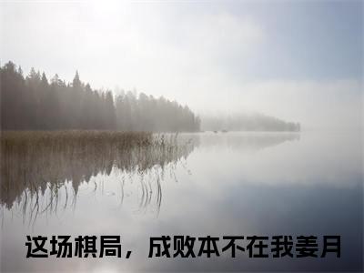 这场棋局，成败本不在我姜月（这场棋局，成败本不在我姜月）全文免费阅读大结局-这场棋局，成败本不在我姜月完整版无弹窗