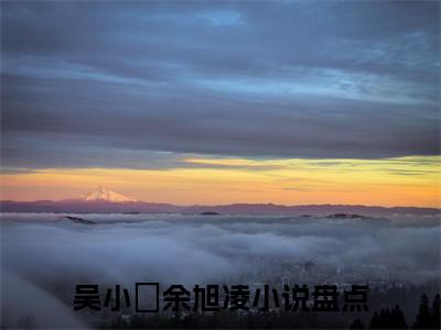 吴小玥余旭凌（吴小玥余旭凌）小说最新章节-吴小玥余旭凌全文免费阅读无弹窗大结局