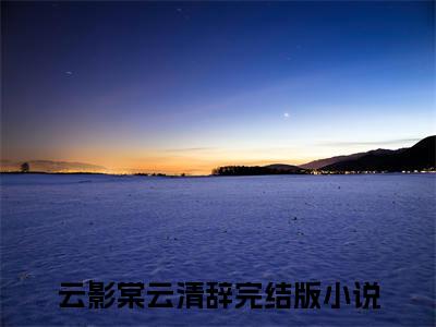云影棠云清辞（云影棠云清辞全文阅读） 云影棠云清辞新书热荐免费小说