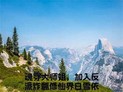 魂穿大师姐，加入反派炸翻修仙界白雪依(魂穿大师姐，加入反派炸翻修仙界白雪依)抖音热推小说全集无删减，魂穿大师姐，加入反派炸翻修仙界白雪依小说在线免费阅读大结局