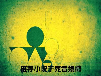 宁宛音魏徵（宁宛音魏徵）全文在线阅读无弹窗大结局_（宁宛音魏徵）宁宛音魏徵最新章节列表_笔趣阁（宁宛音魏徵）