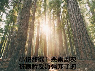 甜欲！恶毒炮灰被病娇反派强宠了时奚最新完结小说阅读-甜欲！恶毒炮灰被病娇反派强宠了时奚小说收藏阅读