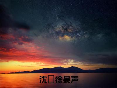 沈婳徐晏声（沈婳徐晏声）全文免费阅读无弹窗大结局_沈婳徐晏声最新章节列表
