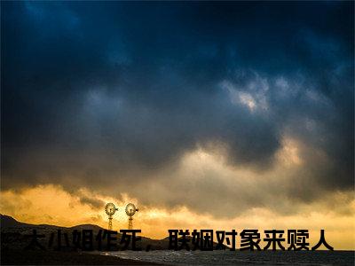 大小姐作死，联姻对象来赎人(大小姐作死，联姻对象来赎人)是什么小说-美文赏析大小姐作死，联姻对象来赎人抖音热文分享