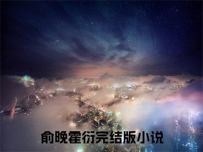 俞晚霍衍（俞晚霍衍）全文在线阅读无弹窗大结局_(俞晚霍衍免费阅读全文大结局)最新章节列表_笔趣阁（俞晚霍衍）