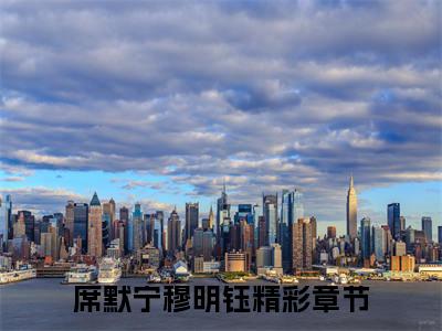 席默宁穆明钰正版小说最新章节在线阅读-（席默宁穆明钰）全文无弹窗阅读