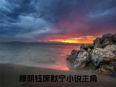 穆明钰席默宁（穆明钰席默宁）全文免费阅读无弹窗大结局_穆明钰席默宁最新章节列表_笔趣阁（穆明钰席默宁）