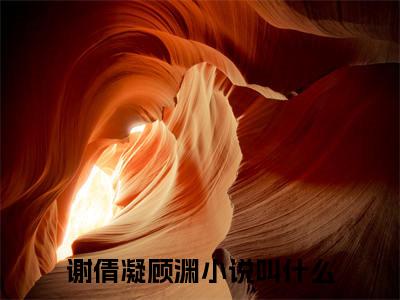 谢倩凝顾渊(谢倩凝顾渊）小说全文免费阅读无弹窗大结局_（谢倩凝顾渊）谢倩凝顾渊小说全文免费阅读最新章节列表笔趣阁（谢倩凝顾渊）