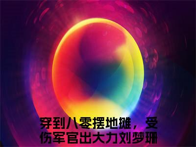 穿到八零摆地摊，受伤军官出大力刘梦珊精选言情小说- 穿到八零摆地摊，受伤军官出大力刘梦珊全文在线阅读