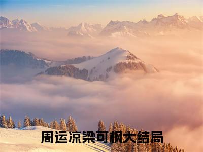 周运凉梁可枫（周运凉梁可枫）全文免费阅读无弹窗大结局_周运凉梁可枫全文免费阅读（周运凉梁可枫）最新章节列表_笔趣阁（周运凉梁可枫）