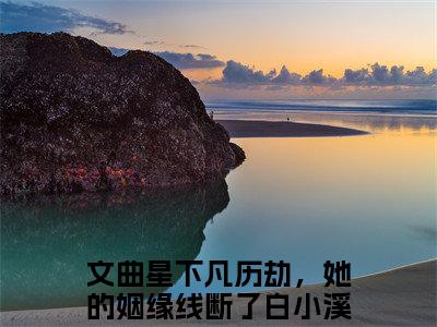 文曲星下凡历劫，她的姻缘线断了白小溪（文曲星下凡历劫，她的姻缘线断了白小溪）高收藏小说在线阅读-文曲星下凡历劫，她的姻缘线断了白小溪阅读结局