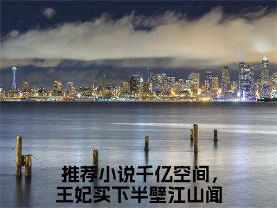 千亿空间，王妃买下半壁江山闻溪全集小说完整版大结局_千亿空间，王妃买下半壁江山闻溪完结版在线阅读