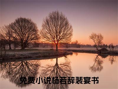 杨若辞裴宴书（杨若辞裴宴书）全文免费阅读无弹窗大结局-（杨若辞裴宴书）无弹窗-笔趣阁