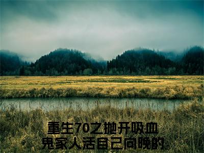 重生70之抛开吸血鬼家人活自己向晚新书热荐免费小说-重生70之抛开吸血鬼家人活自己向晚小说大结局
