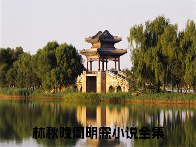 林秋晚周明霖小说免费阅读无弹窗《林秋晚周明霖》_林秋晚周明霖全文阅读