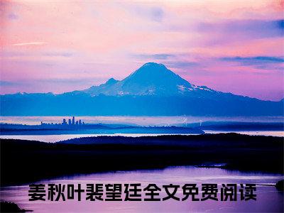 姜秋叶裴望廷(姜秋叶裴望廷)精彩美文-姜秋叶裴望廷免费阅读
