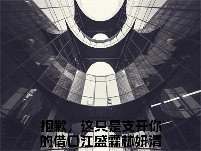 江盛霖林妍清小说（抱歉，这只是支开你的借口）全文免费阅读无弹窗大结局_江盛霖林妍清小说最新章节列表_笔趣阁