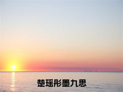 楚瑶彤墨九思(楚瑶彤墨九思)全文无弹窗大结局_楚瑶彤墨九思在线阅读无弹窗最新章节列表_笔趣阁