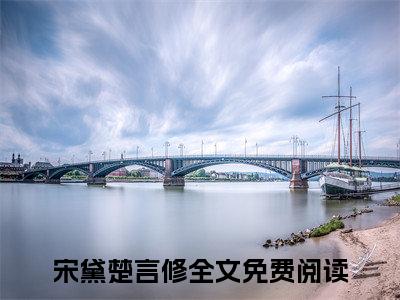 宋黛楚言修(宋黛楚言修)全文免费阅读大结局_宋黛楚言修全文在线完本阅读