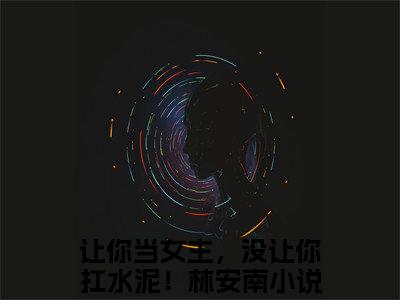 让你当女主，没让你扛水泥！林安南完结版阅读《让你当女主，没让你扛水泥！林安南》最新章节目录好书推荐_(让你当女主，没让你扛水泥！林安南)