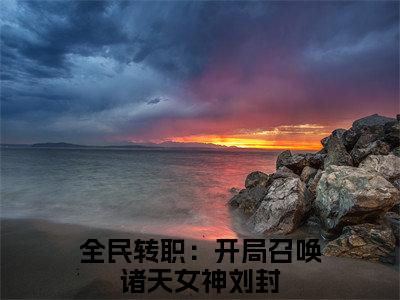 全民转职：开局召唤诸天女神刘封（全民转职：开局召唤诸天女神刘封）无弹窗小说免费阅读_全民转职：开局召唤诸天女神刘封最新章节免费阅读_笔趣阁