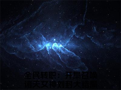 全民转职：开局召唤诸天女神刘封(全民转职：开局召唤诸天女神刘封)全文免费阅读无弹窗大结局_(全民转职：开局召唤诸天女神刘封)小说免费阅读最新章节列表