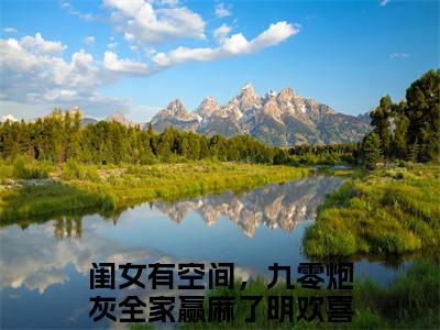 闺女有空间，九零炮灰全家赢麻了明欢喜爽文免费阅读完整版-闺女有空间，九零炮灰全家赢麻了明欢喜阅读大结局闺女有空间，九零炮灰全家赢麻了明欢喜