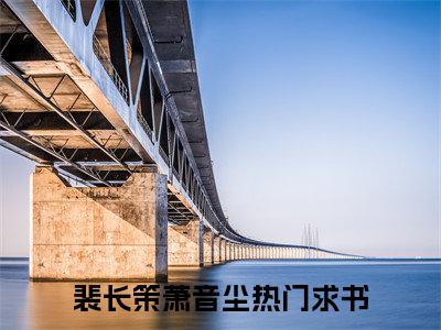 裴长策萧音尘全文（裴长策萧音尘）完整版小说阅读_裴长策萧音尘全本列表免费笔趣阁（裴长策萧音尘）