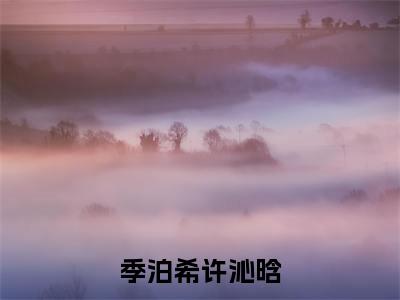 季泊希许沁晗(季泊希许沁晗)小说免费下载全本-季泊希许沁晗（季泊希许沁晗完整版）免费阅读无弹窗
