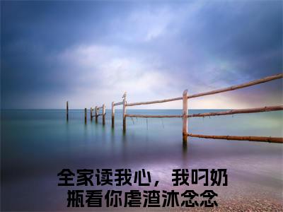 全家读我心，我叼奶瓶看你虐渣沐念念是什么小说-（全家读我心，我叼奶瓶看你虐渣沐念念）小说全家读我心，我叼奶瓶看你虐渣沐念念全文阅读
