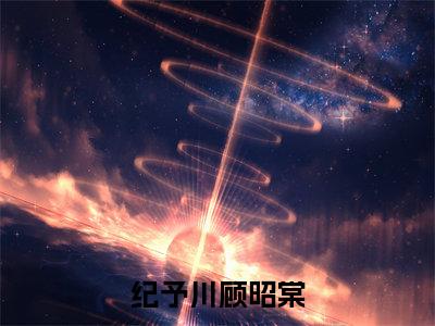 纪予川顾昭棠（纪予川顾昭棠）全文免费阅读无弹窗大结局_纪予川顾昭棠最新章节列表_笔趣阁（纪予川顾昭棠）
