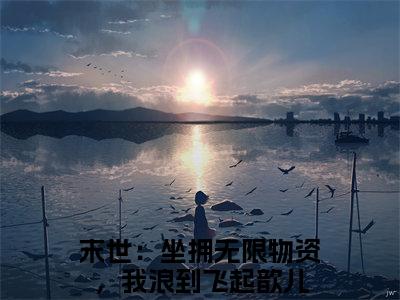 末世：坐拥无限物资，我浪到飞起歆儿（末世：坐拥无限物资，我浪到飞起歆儿小说）全文免费阅读无弹窗大结局_末世：坐拥无限物资，我浪到飞起歆儿最新章节列表笔趣阁