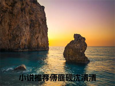 傅庭砚沈清清小说叫什么名字（傅庭砚沈清清）完整版大结局-傅庭砚沈清清小说在线阅读
