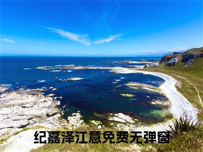 纪嘉泽江意（纪嘉泽江意）全文免费阅读无弹窗大结局_（纪嘉泽江意全文免费阅读无弹窗）纪嘉泽江意最新章节列表_笔趣阁（纪嘉泽江意）