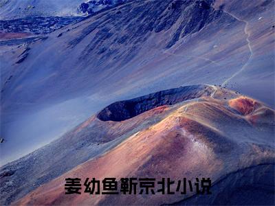 姜幼鱼靳京北全文免费阅读-小说推荐姜幼鱼靳京北精彩章节在线阅读