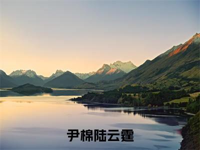 尹棉陆云霆（尹棉陆云霆）最新章节在线阅读-小说尹棉陆云霆完整版阅读