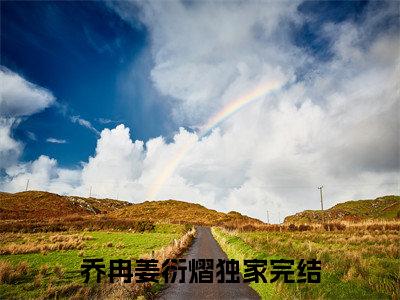 乔冉姜衍熠（乔冉姜衍熠小说）在线阅读全文-乔冉姜衍熠小说免费阅读完结版全文