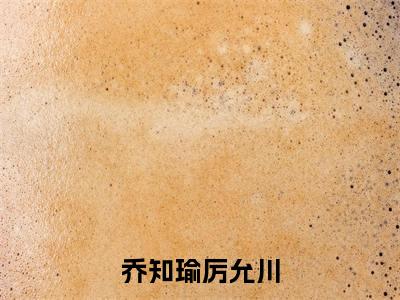 乔知瑜厉允川（乔知瑜厉允川无弹窗）全文免费阅读无弹窗大结局_乔知瑜厉允川最新章节列表_笔趣阁（乔知瑜厉允川无弹窗）