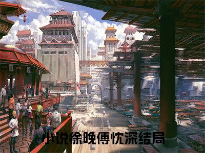 徐晚傅忱深小说（徐晚傅忱深）全文免费阅读无弹窗大结局_（徐晚傅忱深免费阅读）徐晚傅忱深最新章节列表_笔趣阁（徐晚傅忱深）