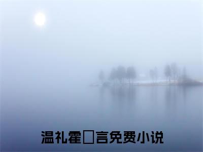温礼霍璟言完整版（温礼霍璟言小说）全文免费阅读无弹窗大结局_温礼霍璟言最新章节（温礼霍璟言全文）